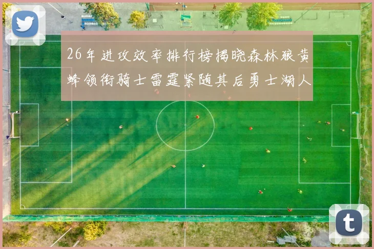 26年进攻效率排行榜揭晓森林狼黄蜂领衔骑士雷霆紧随其后勇士湖人表现平平