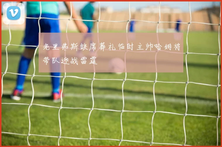 老里弗斯缺席葬礼临时主帅哈姆将带队迎战雷霆