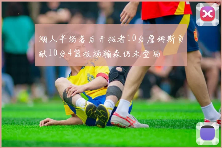 湖人半场落后开拓者10分詹姆斯贡献10分4篮板杨瀚森仍未登场
