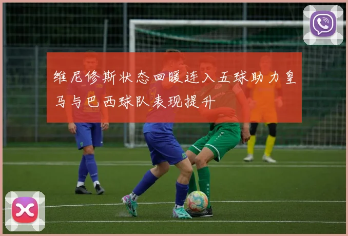 维尼修斯状态回暖连入五球助力皇马与巴西球队表现提升