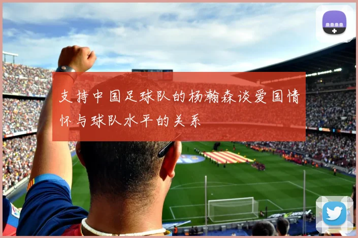 支持中国足球队的杨瀚森谈爱国情怀与球队水平的关系