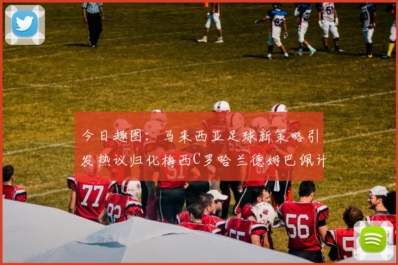 今日趣图：马来西亚足球新策略引发热议归化梅西C罗哈兰德姆巴佩计划