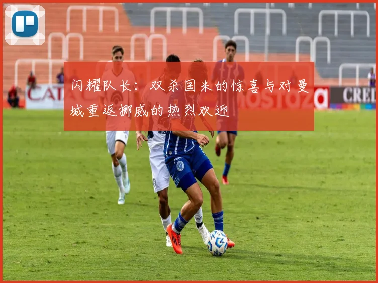 闪耀队长：双杀国米的惊喜与对曼城重返挪威的热烈欢迎