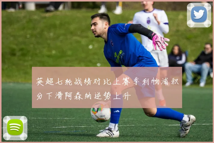 英超七轮战绩对比上赛季利物浦积分下滑阿森纳逆势上升