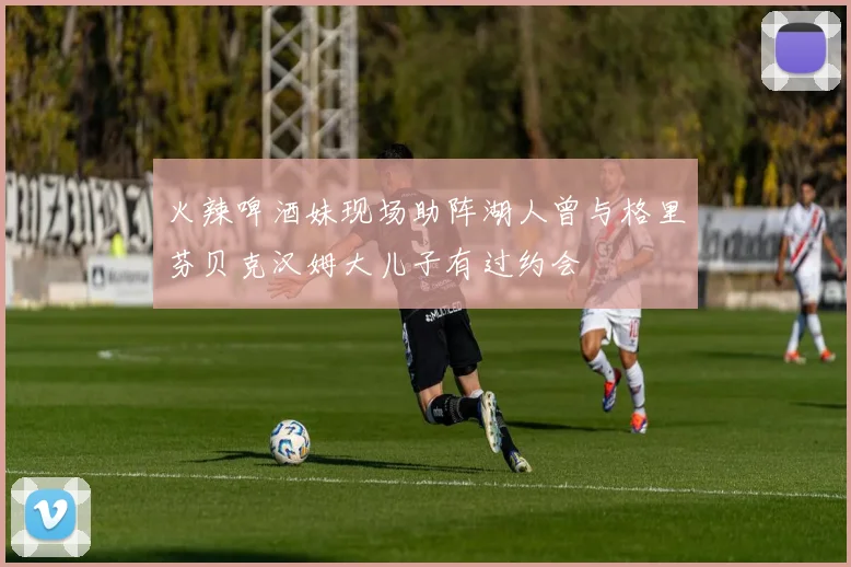 火辣啤酒妹现场助阵湖人曾与格里芬贝克汉姆大儿子有过约会