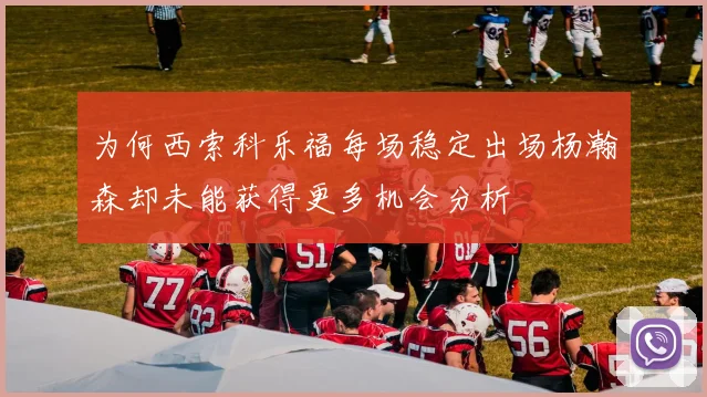 为何西索科乐福每场稳定出场杨瀚森却未能获得更多机会分析