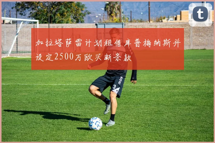 加拉塔萨雷计划租借库普梅纳斯并设定2500万欧买断条款