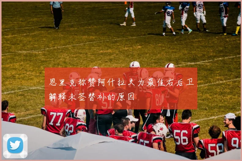 恩里克称赞阿什拉夫为最佳右后卫解释未签替补的原因