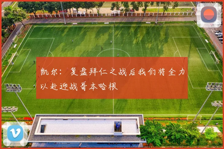 凯尔：复盘拜仁之战后我们将全力以赴迎战哥本哈根