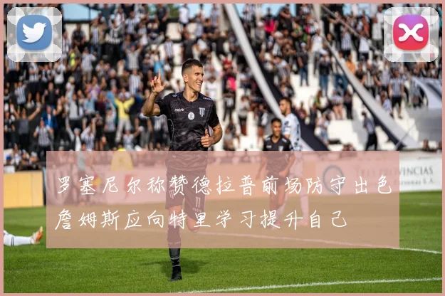 罗塞尼尔称赞德拉普前场防守出色詹姆斯应向特里学习提升自己