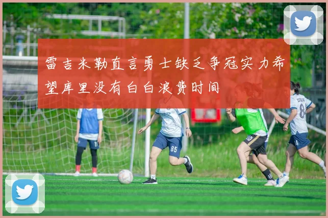 雷吉米勒直言勇士缺乏争冠实力希望库里没有白白浪费时间