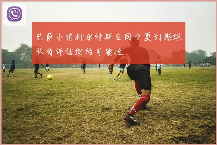 巴萨小将科尔特斯合同今夏到期球队将评估续约可能性