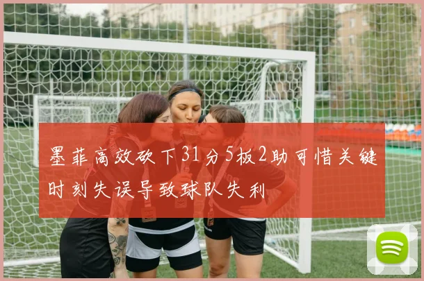 墨菲高效砍下31分5板2助可惜关键时刻失误导致球队失利