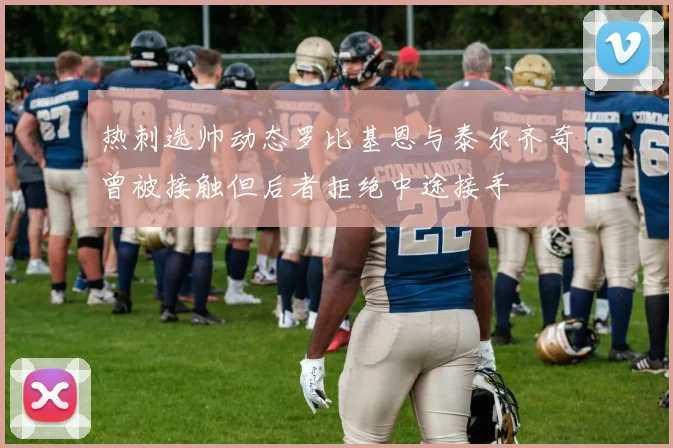 热刺选帅动态罗比基恩与泰尔齐奇曾被接触但后者拒绝中途接手