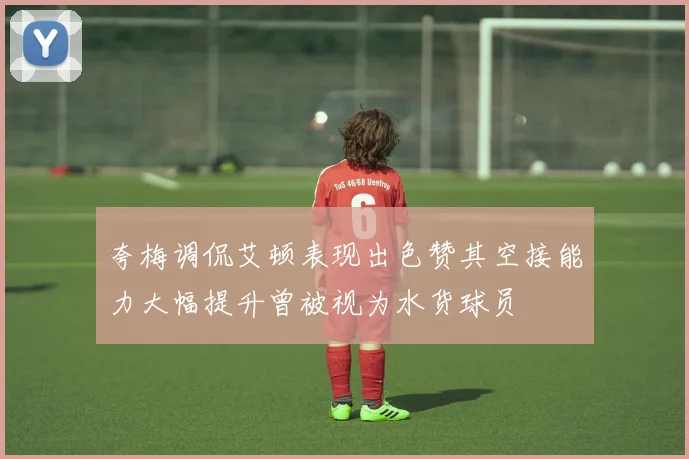 夸梅调侃艾顿表现出色赞其空接能力大幅提升曾被视为水货球员