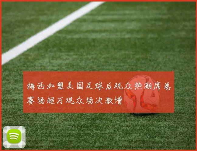 梅西加盟美国足球后观众热潮席卷赛场超万观众场次激增