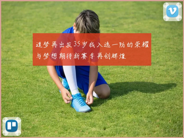 追梦再出发35岁我入选一防的荣耀与梦想期待新赛季再创辉煌