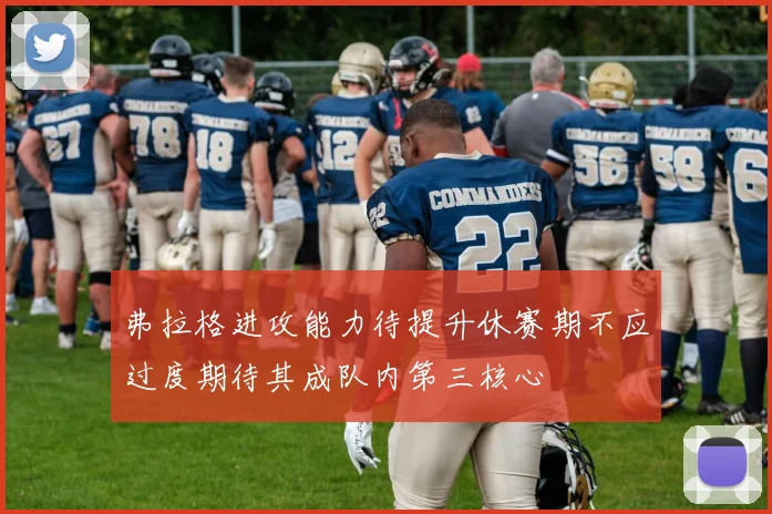 弗拉格进攻能力待提升休赛期不应过度期待其成队内第三核心