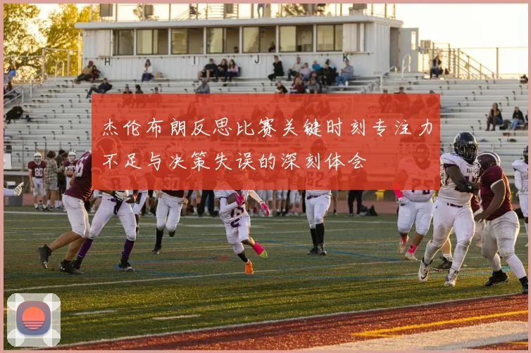 杰伦布朗反思比赛关键时刻专注力不足与决策失误的深刻体会