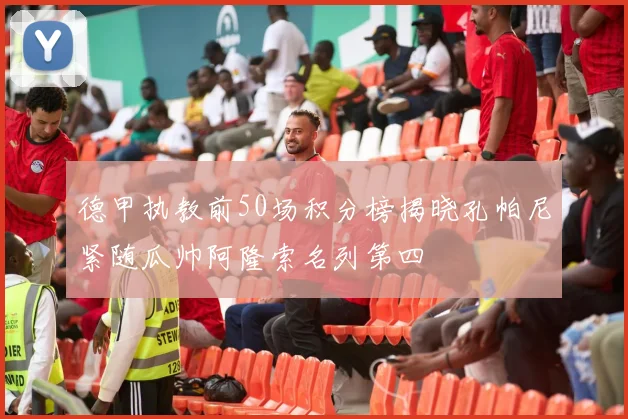 德甲执教前50场积分榜揭晓孔帕尼紧随瓜帅阿隆索名列第四
