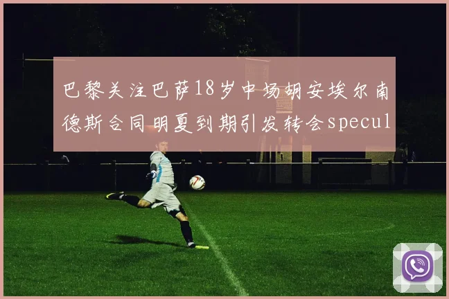巴黎关注巴萨18岁中场胡安埃尔南德斯合同明夏到期引发转会speculation