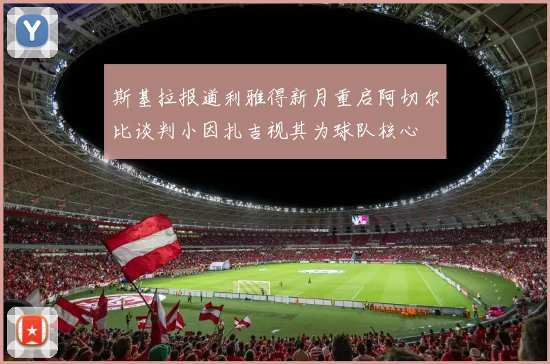 斯基拉报道利雅得新月重启阿切尔比谈判小因扎吉视其为球队核心