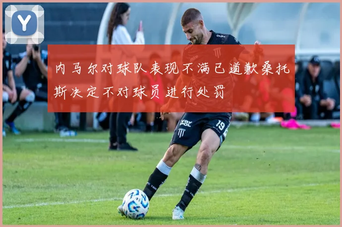 内马尔对球队表现不满已道歉桑托斯决定不对球员进行处罚